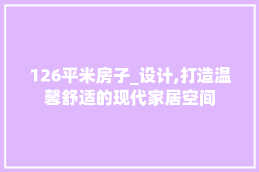 126平米房子_设计,打造温馨舒适的现代家居空间