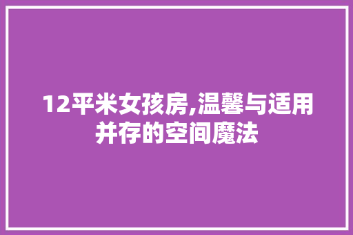 12平米女孩房,温馨与适用并存的空间魔法