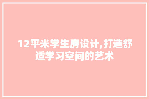 12平米学生房设计,打造舒适学习空间的艺术