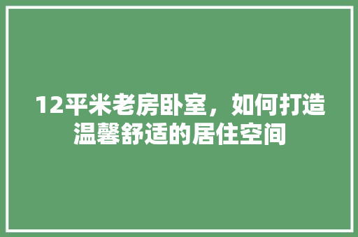 12平米老房卧室，如何打造温馨舒适的居住空间