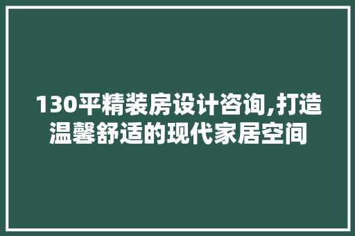 130平精装房设计咨询,打造温馨舒适的现代家居空间
