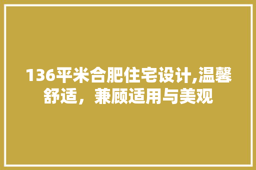 136平米合肥住宅设计,温馨舒适，兼顾适用与美观