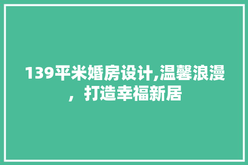 139平米婚房设计,温馨浪漫，打造幸福新居