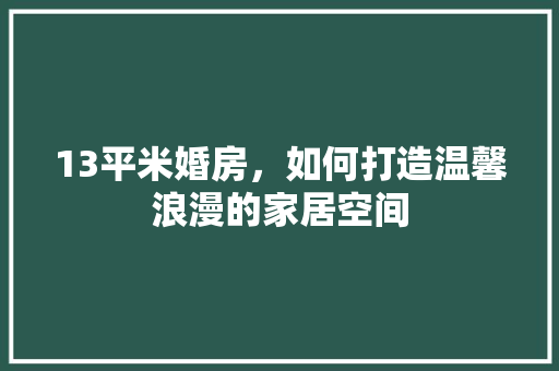 13平米婚房，如何打造温馨浪漫的家居空间