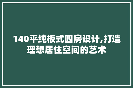 140平纯板式四房设计,打造理想居住空间的艺术