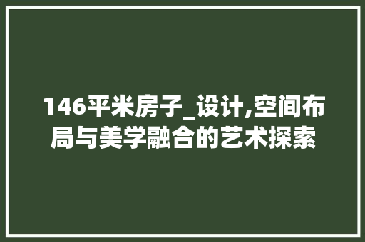 146平米房子_设计,空间布局与美学融合的艺术探索