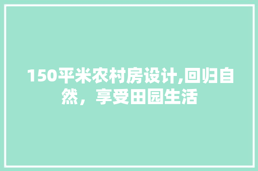 150平米农村房设计,回归自然，享受田园生活