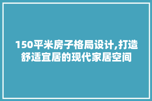 150平米房子格局设计,打造舒适宜居的现代家居空间