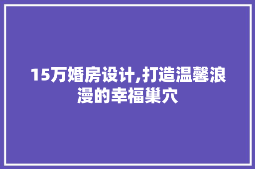 15万婚房设计,打造温馨浪漫的幸福巢穴