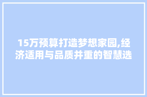 15万预算打造梦想家园,经济适用与品质并重的智慧选择