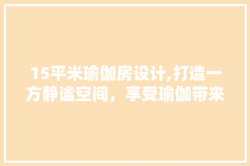 15平米瑜伽房设计,打造一方静谧空间，享受瑜伽带来的身心愉悦