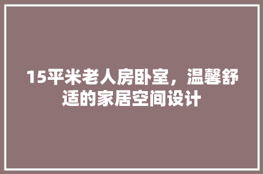 15平米老人房卧室，温馨舒适的家居空间设计