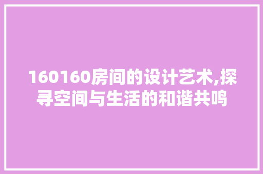160160房间的设计艺术,探寻空间与生活的和谐共鸣