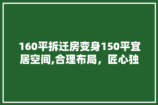 160平拆迁房变身150平宜居空间,合理布局，匠心独运