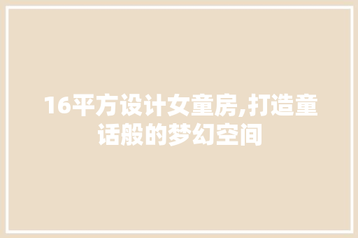 16平方设计女童房,打造童话般的梦幻空间