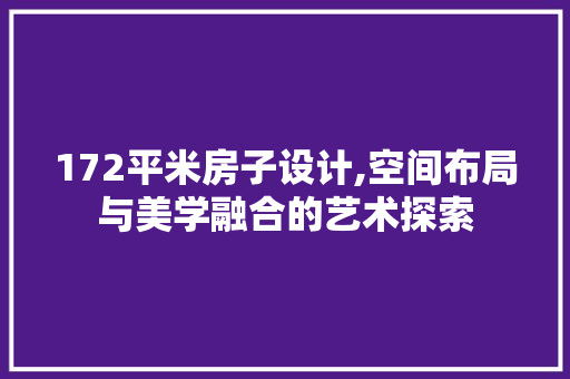 172平米房子设计,空间布局与美学融合的艺术探索