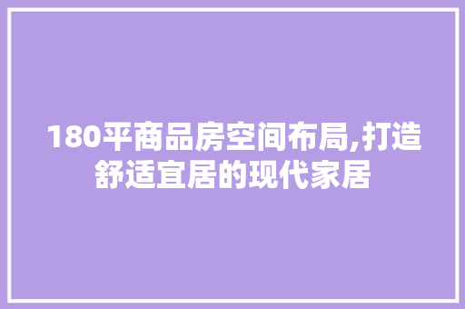 180平商品房空间布局,打造舒适宜居的现代家居