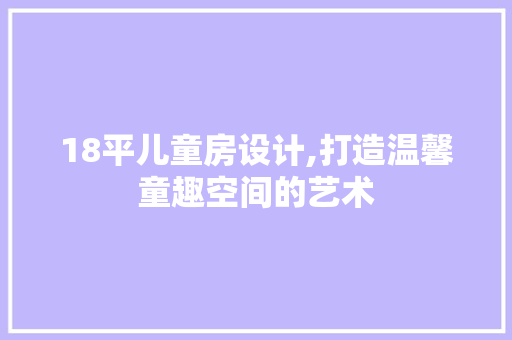 18平儿童房设计,打造温馨童趣空间的艺术