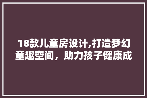 18款儿童房设计,打造梦幻童趣空间，助力孩子健康成长