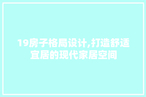 19房子格局设计,打造舒适宜居的现代家居空间