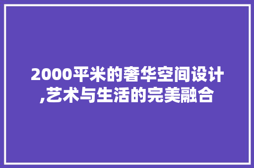 2000平米的奢华空间设计,艺术与生活的完美融合