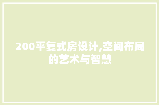 200平复式房设计,空间布局的艺术与智慧