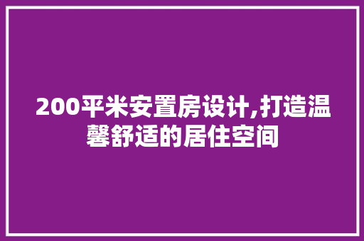 200平米安置房设计,打造温馨舒适的居住空间