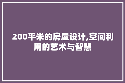 200平米的房屋设计,空间利用的艺术与智慧
