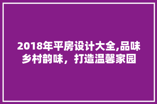 2018年平房设计大全,品味乡村韵味，打造温馨家园