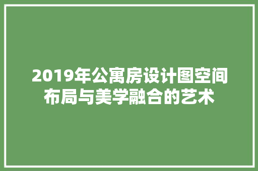 2019年公寓房设计图空间布局与美学融合的艺术