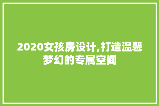 2020女孩房设计,打造温馨梦幻的专属空间
