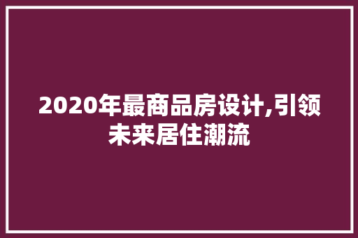 2020年最商品房设计,引领未来居住潮流