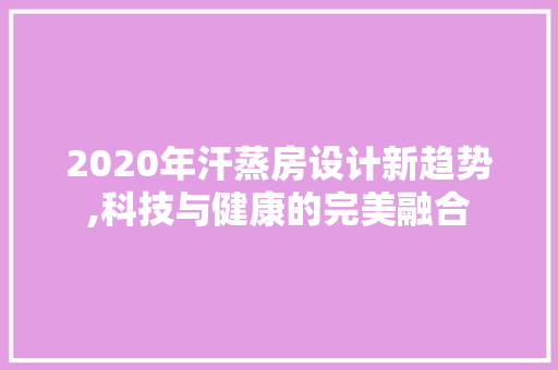 2020年汗蒸房设计新趋势,科技与健康的完美融合