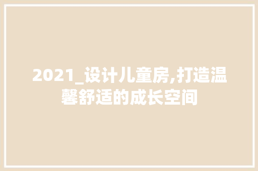 2021_设计儿童房,打造温馨舒适的成长空间
