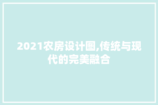 2021农房设计图,传统与现代的完美融合