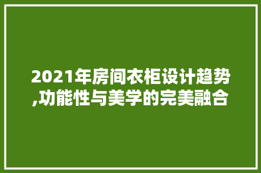 2021年房间衣柜设计趋势,功能性与美学的完美融合