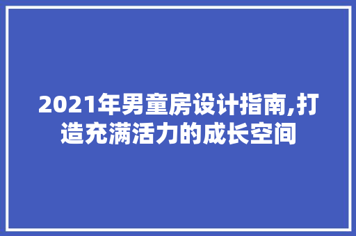 2021年男童房设计指南,打造充满活力的成长空间