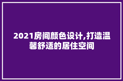 2021房间颜色设计,打造温馨舒适的居住空间