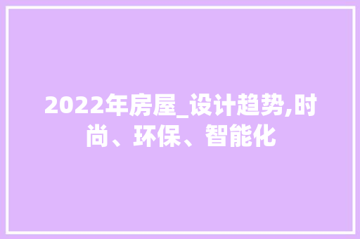 2022年房屋_设计趋势,时尚、环保、智能化