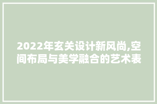2022年玄关设计新风尚,空间布局与美学融合的艺术表达