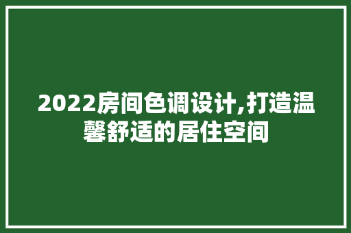 2022房间色调设计,打造温馨舒适的居住空间