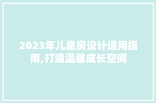 2023年儿童房设计适用指南,打造温馨成长空间