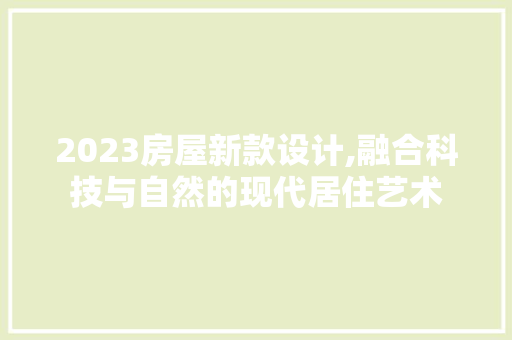 2023房屋新款设计,融合科技与自然的现代居住艺术