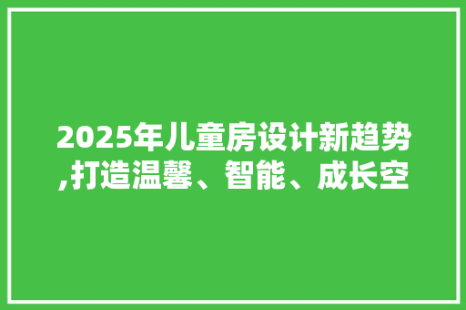 2025年儿童房设计新趋势,打造温馨、智能、成长空间