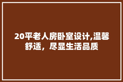 20平老人房卧室设计,温馨舒适，尽显生活品质