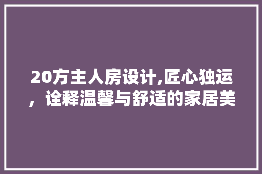 20方主人房设计,匠心独运，诠释温馨与舒适的家居美学