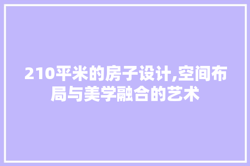 210平米的房子设计,空间布局与美学融合的艺术