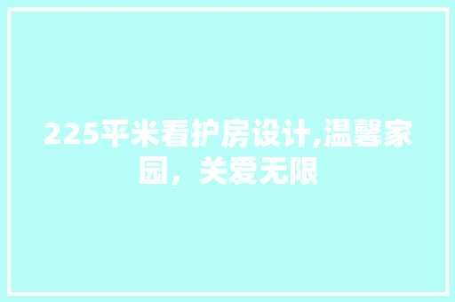 225平米看护房设计,温馨家园，关爱无限