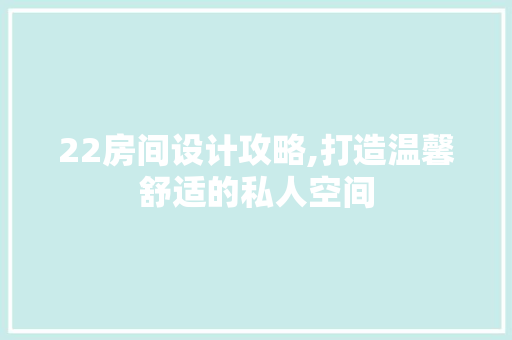 22房间设计攻略,打造温馨舒适的私人空间