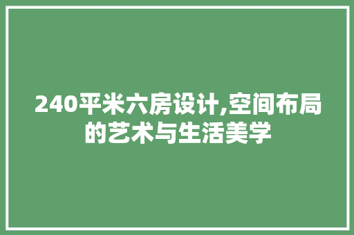 240平米六房设计,空间布局的艺术与生活美学